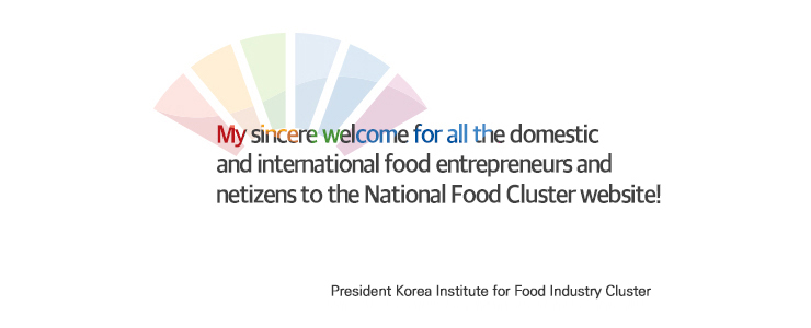 MY sincere welcome for all the domestic and intemational food entrepreneurs and netizens to the National Food Cluster website! Hee-Jong Choi, Director of the National Food Cluster Support Center